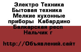 Электро-Техника Бытовая техника - Мелкие кухонные приборы. Кабардино-Балкарская респ.,Нальчик г.